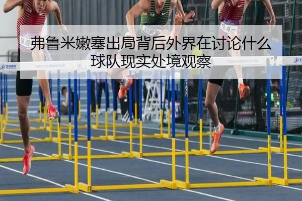 弗鲁米嫩塞出局背后外界在讨论什么 球队现实处境观察
